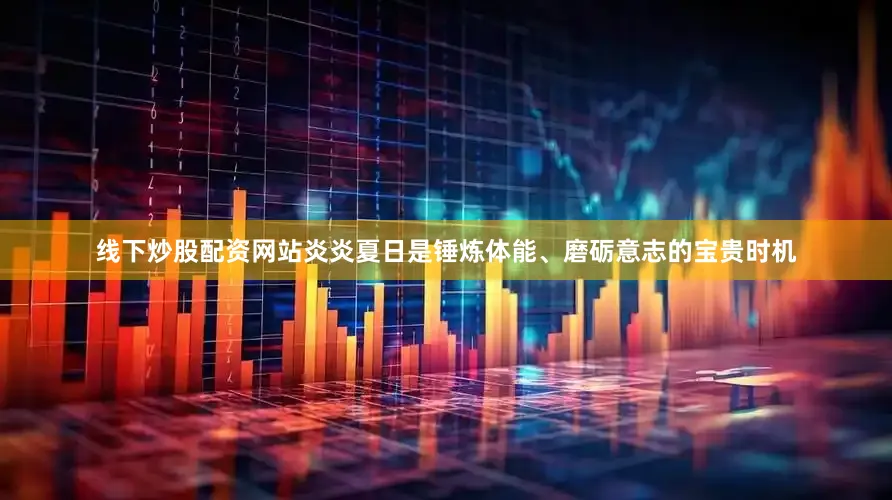 线下炒股配资网站炎炎夏日是锤炼体能、磨砺意志的宝贵时机