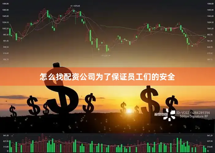 怎么找配资公司为了保证员工们的安全