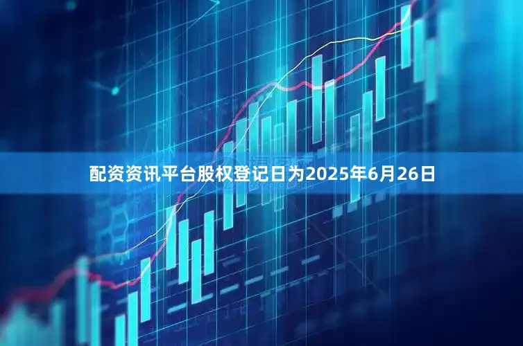 配资资讯平台股权登记日为2025年6月26日
