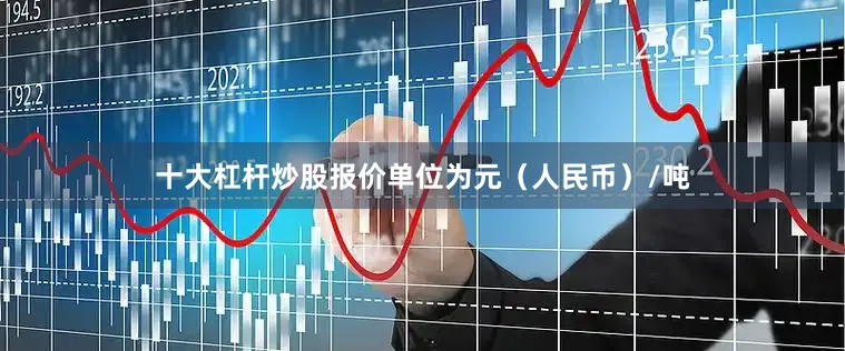 十大杠杆炒股报价单位为元（人民币）/吨