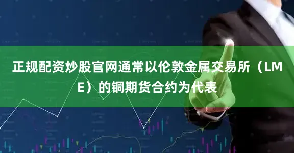 正规配资炒股官网通常以伦敦金属交易所（LME）的铜期货合约为代表