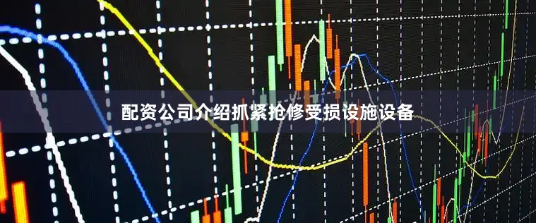 配资公司介绍抓紧抢修受损设施设备