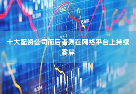 十大配资公司而后者则在网络平台上持续霸屏