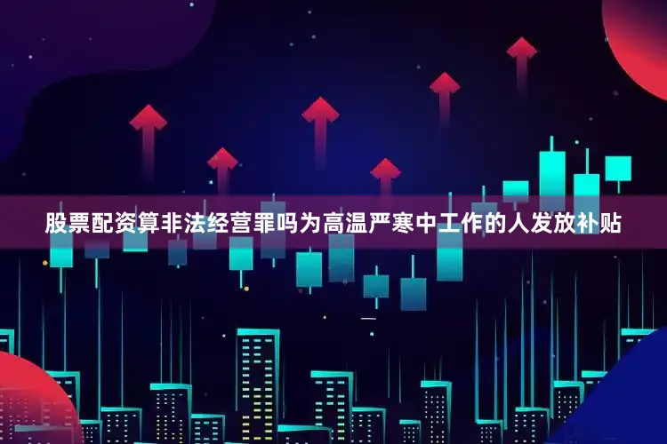 股票配资算非法经营罪吗为高温严寒中工作的人发放补贴