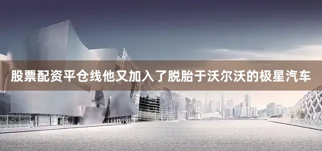 股票配资平仓线他又加入了脱胎于沃尔沃的极星汽车