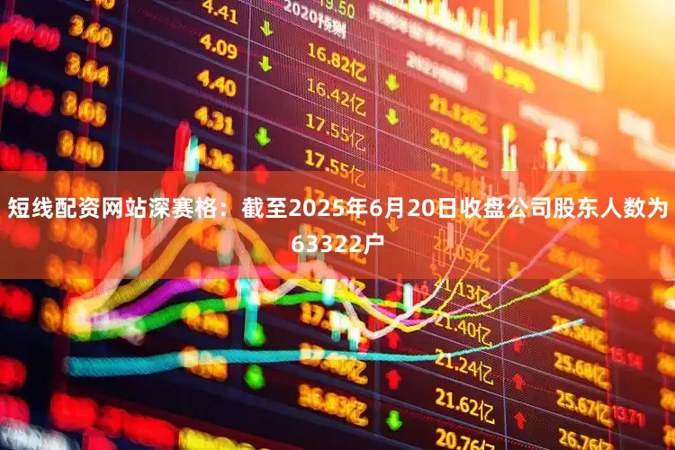 短线配资网站深赛格：截至2025年6月20日收盘公司股东人数为63322户