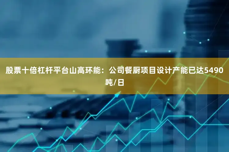 股票十倍杠杆平台山高环能：公司餐厨项目设计产能已达5490吨/日