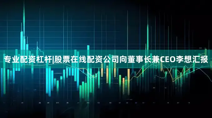 专业配资杠杆|股票在线配资公司向董事长兼CEO李想汇报