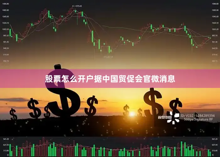 股票怎么开户据中国贸促会官微消息