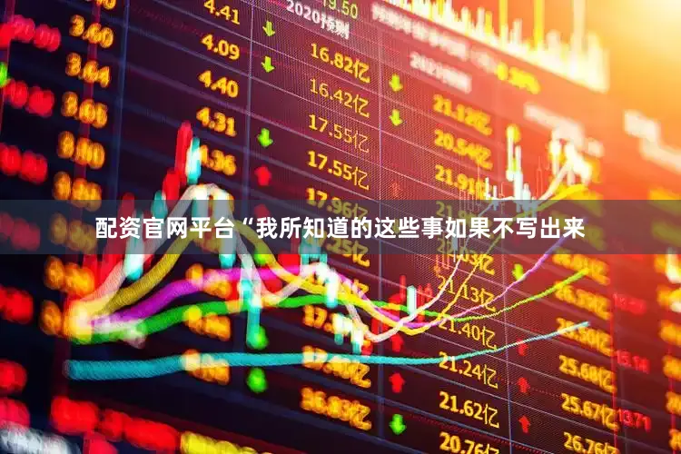 配资官网平台“我所知道的这些事如果不写出来