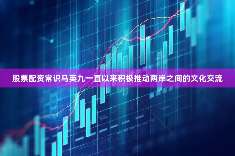 股票配资常识马英九一直以来积极推动两岸之间的文化交流