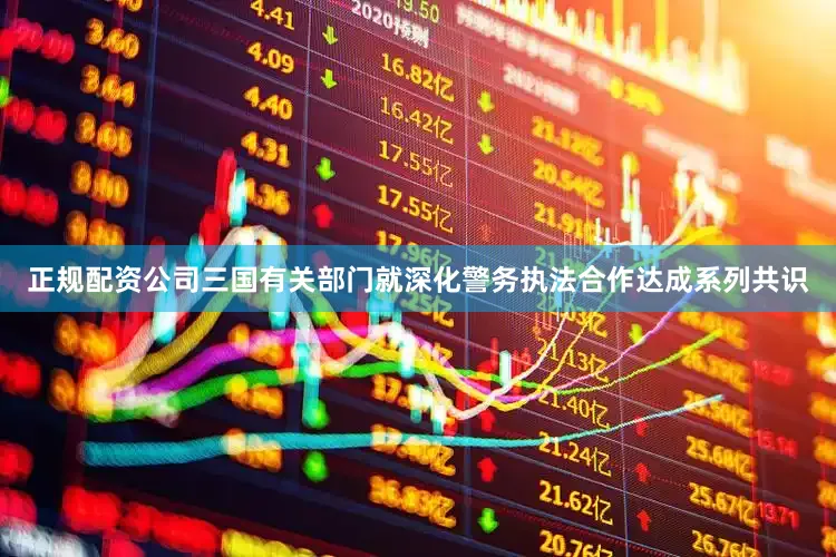 正规配资公司三国有关部门就深化警务执法合作达成系列共识