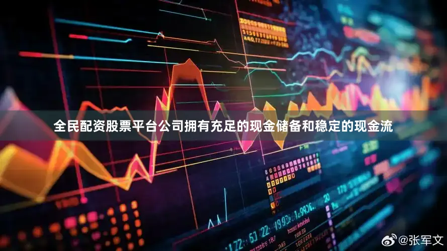 全民配资股票平台公司拥有充足的现金储备和稳定的现金流