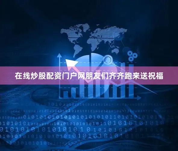 在线炒股配资门户网朋友们齐齐跑来送祝福