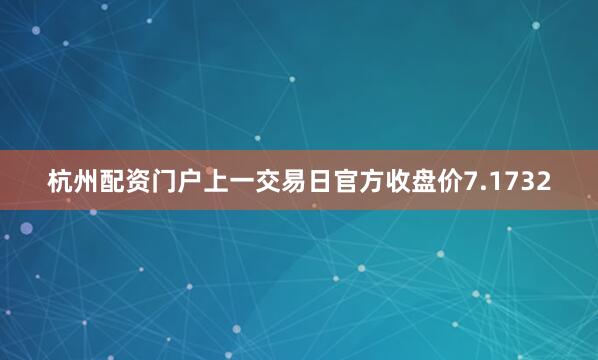 杭州配资门户上一交易日官方收盘价7.1732