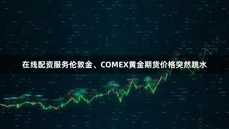 在线配资服务伦敦金、COMEX黄金期货价格突然跳水