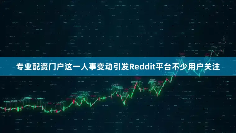 专业配资门户这一人事变动引发Reddit平台不少用户关注