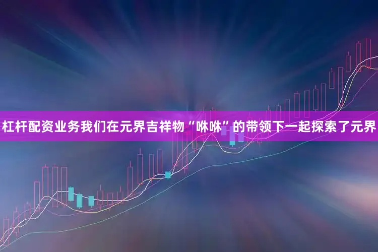 杠杆配资业务我们在元界吉祥物“咻咻”的带领下一起探索了元界