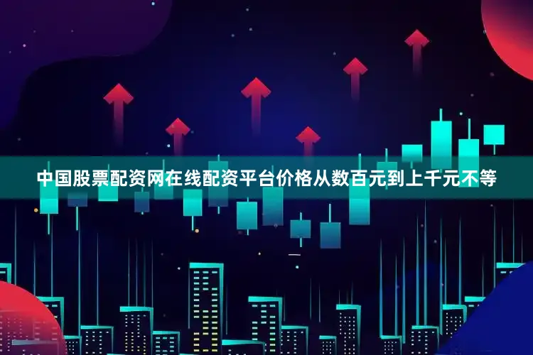 中国股票配资网在线配资平台价格从数百元到上千元不等