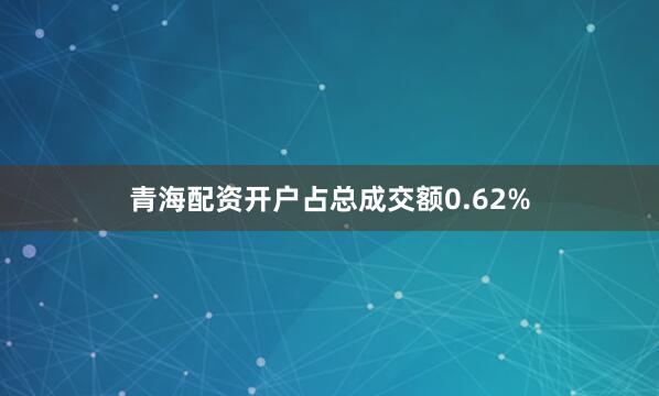 青海配资开户占总成交额0.62%