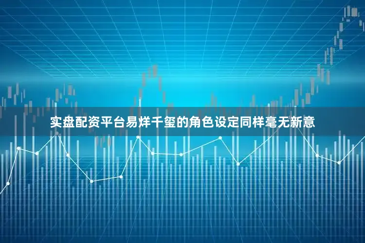 实盘配资平台易烊千玺的角色设定同样毫无新意