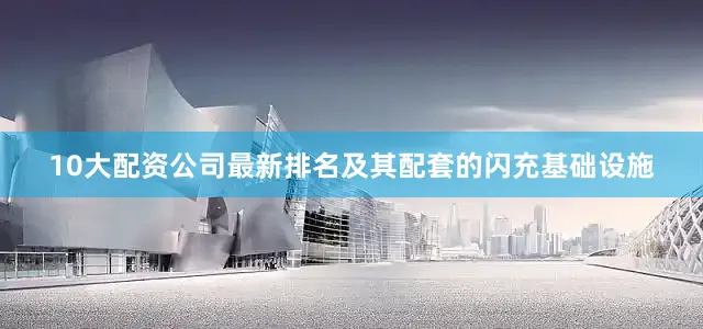 10大配资公司最新排名及其配套的闪充基础设施
