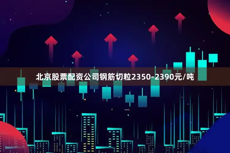北京股票配资公司钢筋切粒2350-2390元/吨
