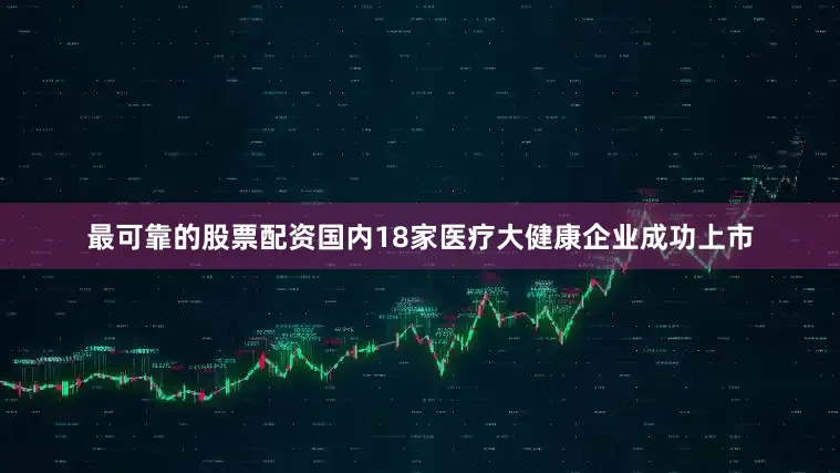 最可靠的股票配资国内18家医疗大健康企业成功上市