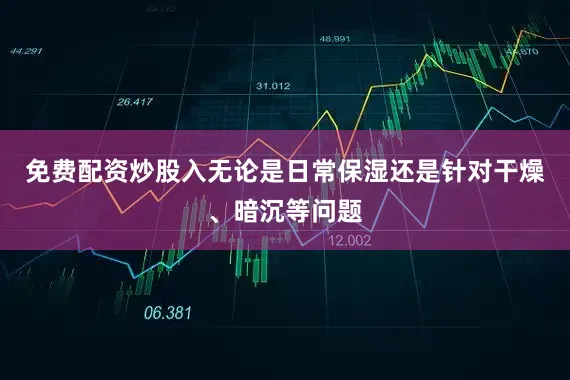 免费配资炒股入无论是日常保湿还是针对干燥、暗沉等问题
