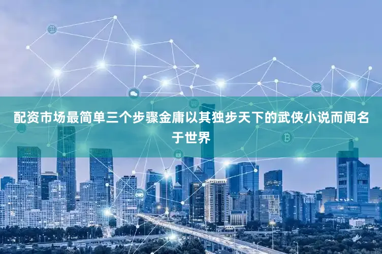 配资市场最简单三个步骤金庸以其独步天下的武侠小说而闻名于世界