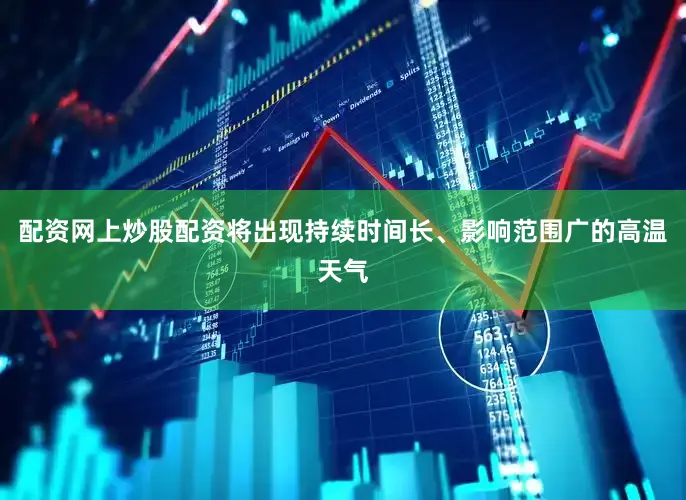 配资网上炒股配资将出现持续时间长、影响范围广的高温天气