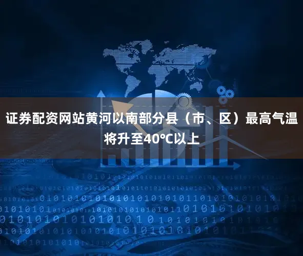 证券配资网站黄河以南部分县（市、区）最高气温将升至40℃以上