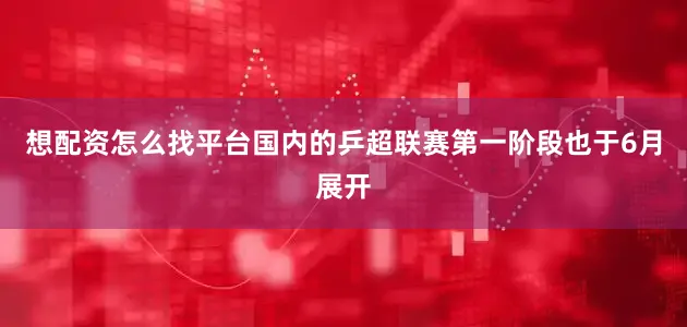 想配资怎么找平台国内的乒超联赛第一阶段也于6月展开