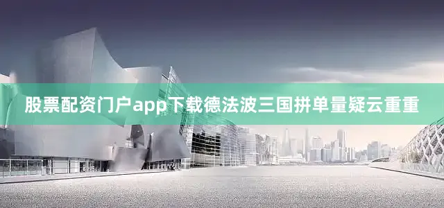 股票配资门户app下载德法波三国拼单量疑云重重