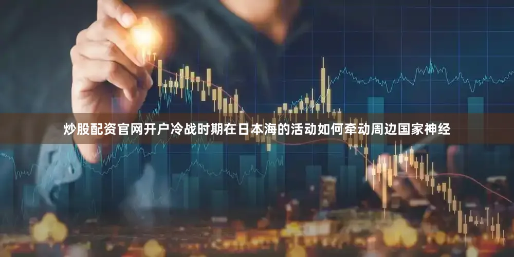 炒股配资官网开户冷战时期在日本海的活动如何牵动周边国家神经