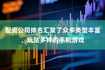 配资公司排名汇聚了众多类型丰富、玩法多样的手机游戏