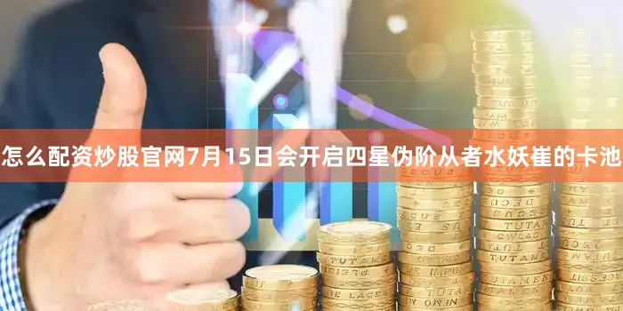 怎么配资炒股官网7月15日会开启四星伪阶从者水妖崔的卡池
