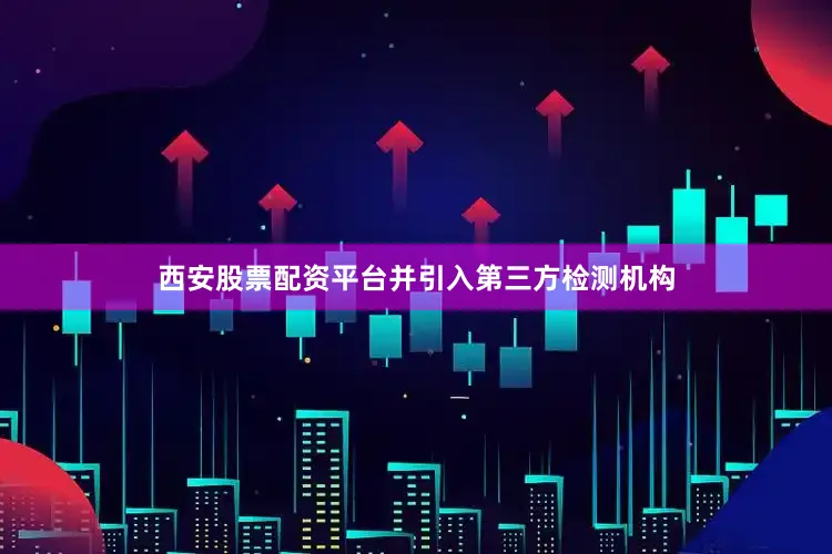 西安股票配资平台并引入第三方检测机构