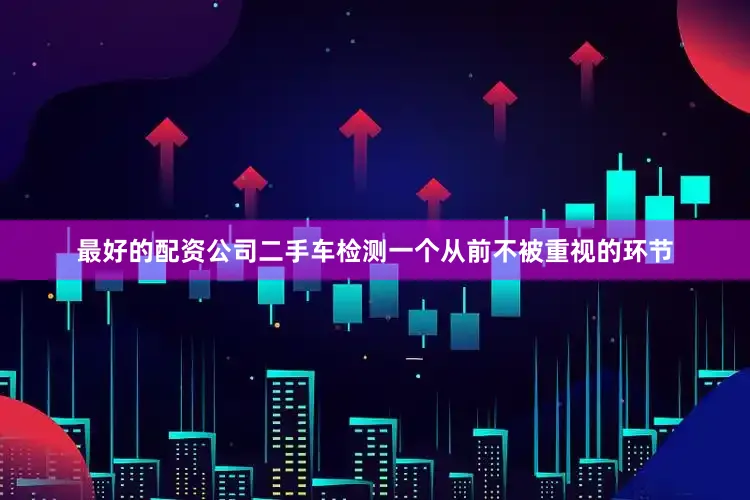 最好的配资公司二手车检测一个从前不被重视的环节