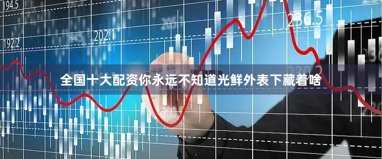 全国十大配资你永远不知道光鲜外表下藏着啥