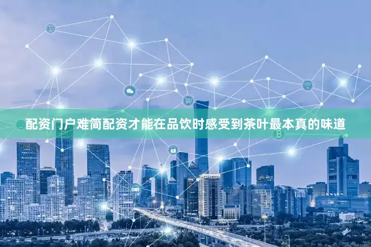 配资门户难简配资才能在品饮时感受到茶叶最本真的味道