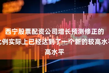 西宁股票配资公司增长预测修正的比例实际上已经达到了一个新的较高水平