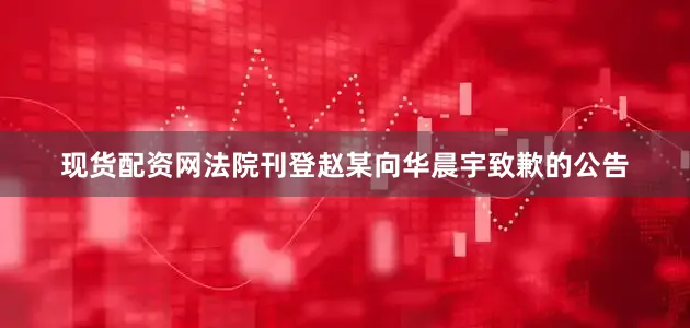 现货配资网法院刊登赵某向华晨宇致歉的公告