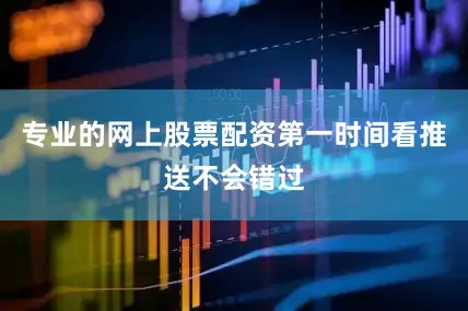 专业的网上股票配资第一时间看推送不会错过