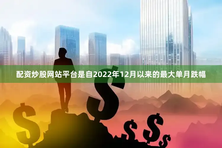 配资炒股网站平台是自2022年12月以来的最大单月跌幅