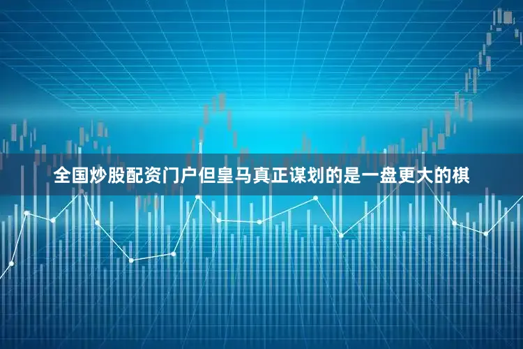 全国炒股配资门户但皇马真正谋划的是一盘更大的棋