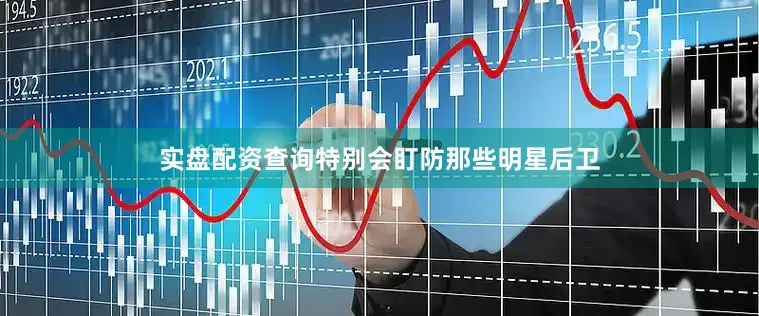 实盘配资查询特别会盯防那些明星后卫