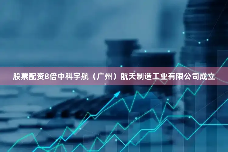 股票配资8倍中科宇航（广州）航天制造工业有限公司成立
