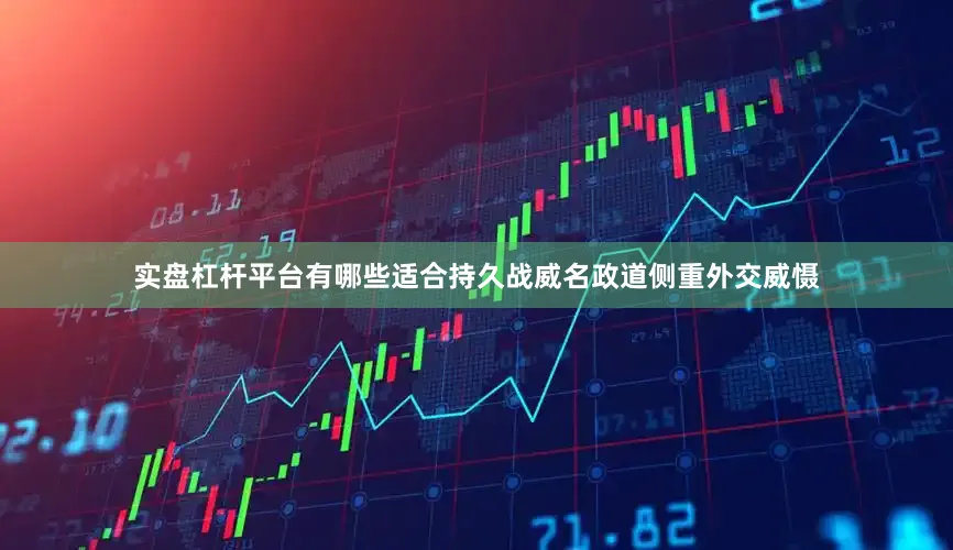 实盘杠杆平台有哪些适合持久战威名政道侧重外交威慑
