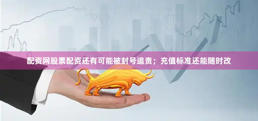 配资网股票配资还有可能被封号追责；充值标准还能随时改